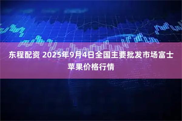 东程配资 2025年9月4日全国主要批发市场富士苹果价格行情