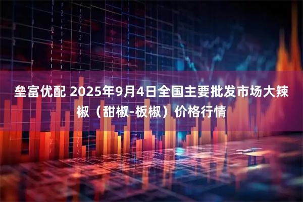 垒富优配 2025年9月4日全国主要批发市场大辣椒（甜椒-板椒）价格行情