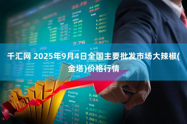 千汇网 2025年9月4日全国主要批发市场大辣椒(金塔)价格行情