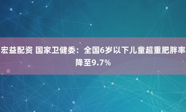 宏益配资 国家卫健委：全国6岁以下儿童超重肥胖率降至9.7%