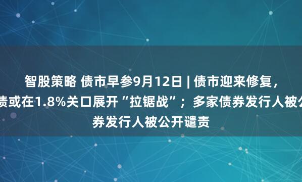 智股策略 债市早参9月12日 | 债市迎来修复，10年国债或在1.8%关口展开“拉锯战”；多家债券发行人被公开谴责