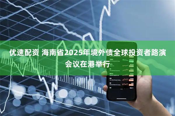 优速配资 海南省2025年境外债全球投资者路演会议在港举行