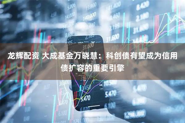 龙辉配资 大成基金万晓慧：科创债有望成为信用债扩容的重要引擎