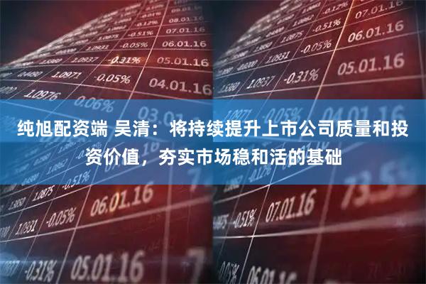 纯旭配资端 吴清：将持续提升上市公司质量和投资价值，夯实市场稳和活的基础