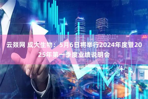 云燚网 成大生物：5月6日将举行2024年度暨2025年第一季度业绩说明会
