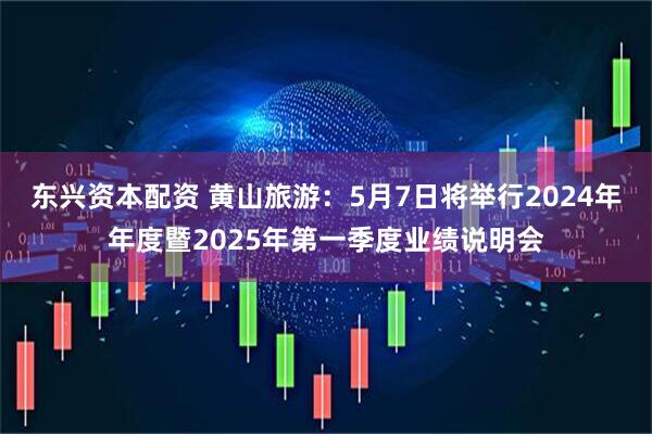 东兴资本配资 黄山旅游：5月7日将举行2024年年度暨2025年第一季度业绩说明会