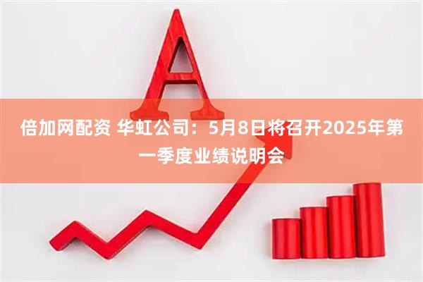 倍加网配资 华虹公司：5月8日将召开2025年第一季度业绩说明会