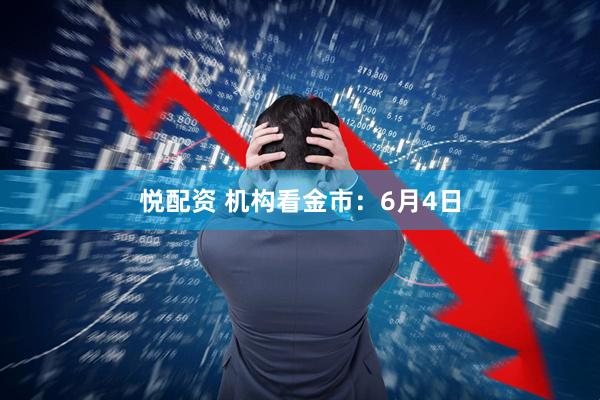 悦配资 机构看金市：6月4日