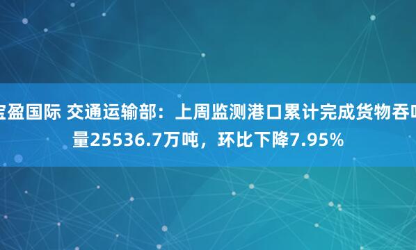 宝盈国际 交通运输部：上周监测港口累计完成货物吞吐量25536.7万吨，环比下降7.95%