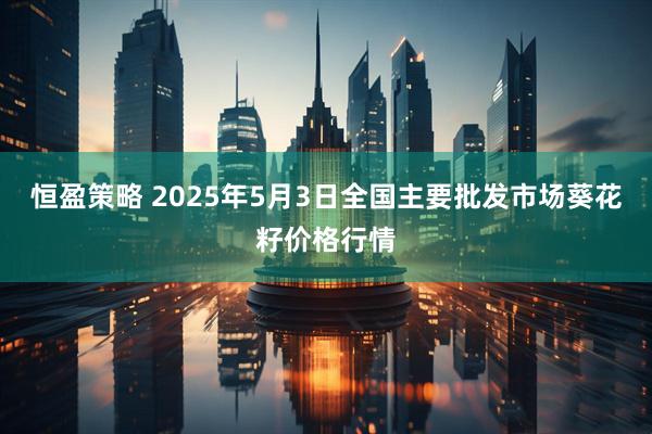 恒盈策略 2025年5月3日全国主要批发市场葵花籽价格行情