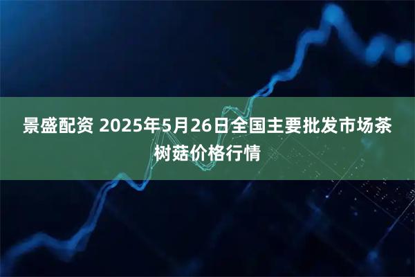 景盛配资 2025年5月26日全国主要批发市场茶树菇价格行情