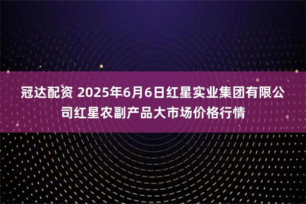 冠达配资 2025年6月6日红星实业集团有限公司红星农副产品大市场价格行情