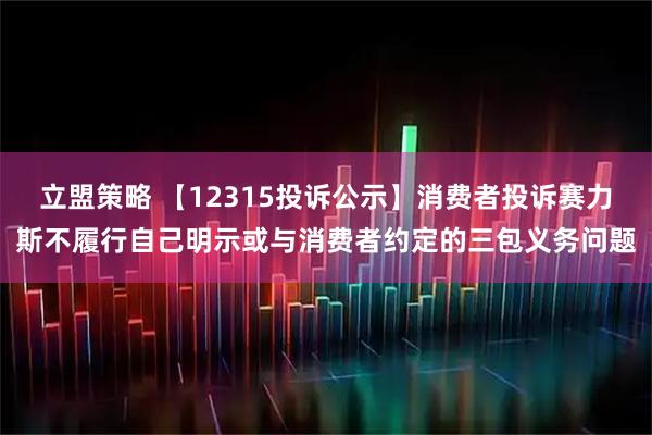 立盟策略 【12315投诉公示】消费者投诉赛力斯不履行自己明示或与消费者约定的三包义务问题