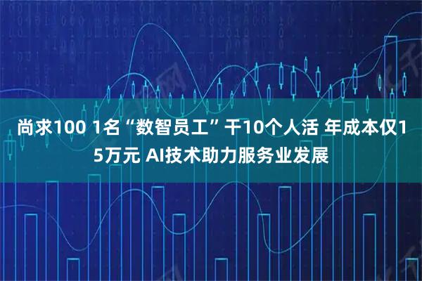 尚求100 1名“数智员工”干10个人活 年成本仅15万元 AI技术助力服务业发展