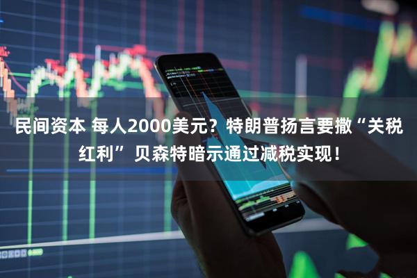 民间资本 每人2000美元？特朗普扬言要撒“关税红利” 贝森特暗示通过减税实现！