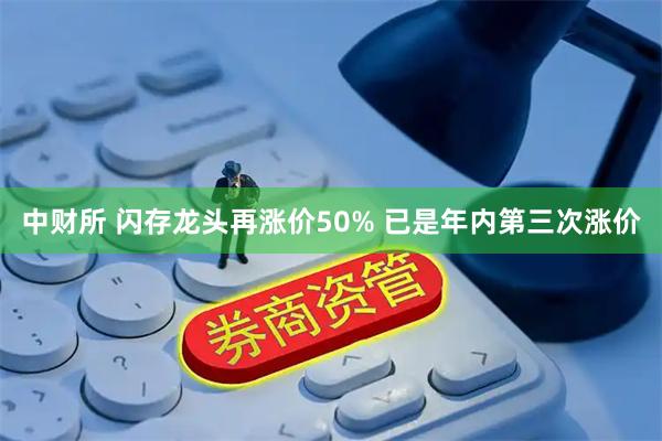 中财所 闪存龙头再涨价50% 已是年内第三次涨价