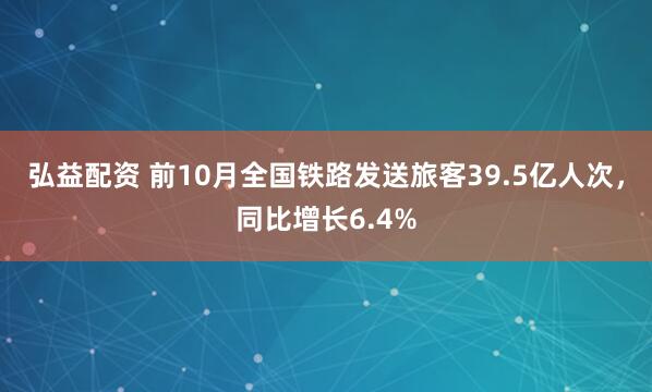 弘益配资 前10月全国铁路发送旅客39.5亿人次，同比增长6.4%