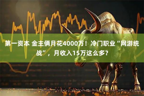 第一资本 金主俩月花4000万！冷门职业“网游统战”，月收入15万这么多？