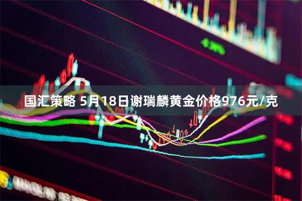 国汇策略 5月18日谢瑞麟黄金价格976元/克