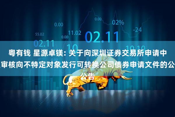 粤有钱 星源卓镁: 关于向深圳证券交易所申请中止审核向不特定对象发行可转换公司债券申请文件的公告