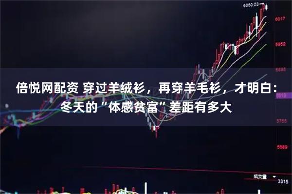 倍悦网配资 穿过羊绒衫，再穿羊毛衫，才明白：冬天的“体感贫富”差距有多大