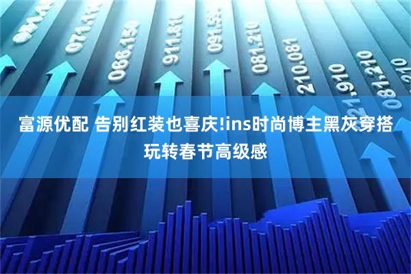 富源优配 告别红装也喜庆!ins时尚博主黑灰穿搭玩转春节高级感