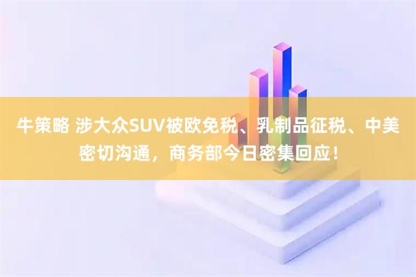牛策略 涉大众SUV被欧免税、乳制品征税、中美密切沟通，商务部今日密集回应！
