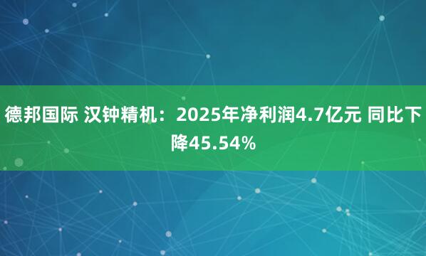 德邦国际 汉钟精机：2025年净利润4.7亿元 同比下降45.54%