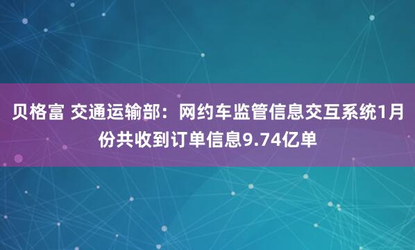 贝格富 交通运输部：网约车监管信息交互系统1月份共收到订单信息9.74亿单