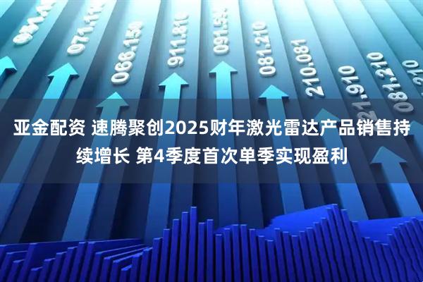 亚金配资 速腾聚创2025财年激光雷达产品销售持续增长 第4季度首次单季实现盈利