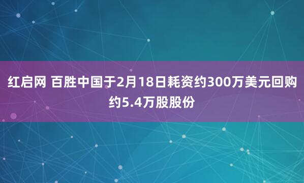 红启网 百胜中国于2月18日耗资约300万美元回购约5.4万股股份