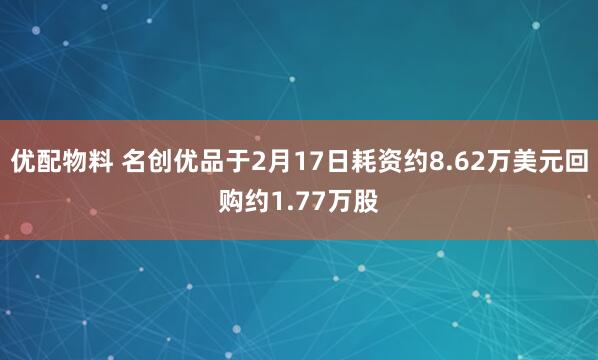 优配物料 名创优品于2月17日耗资约8.62万美元回购约1.77万股
