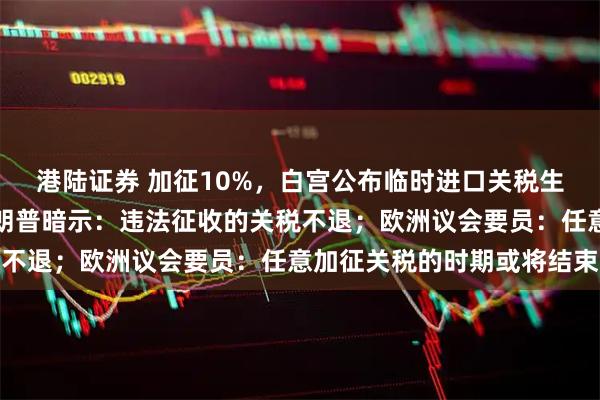 港陆证券 加征10%，白宫公布临时进口关税生效时间与豁免范围，特朗普暗示：违法征收的关税不退；欧洲议会要员：任意加征关税的时期或将结束