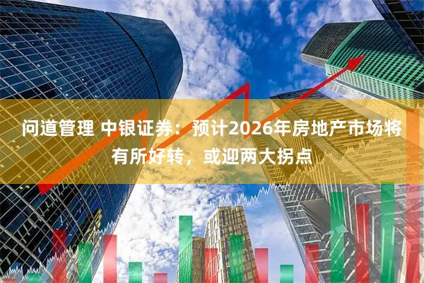 问道管理 中银证券：预计2026年房地产市场将有所好转，或迎两大拐点
