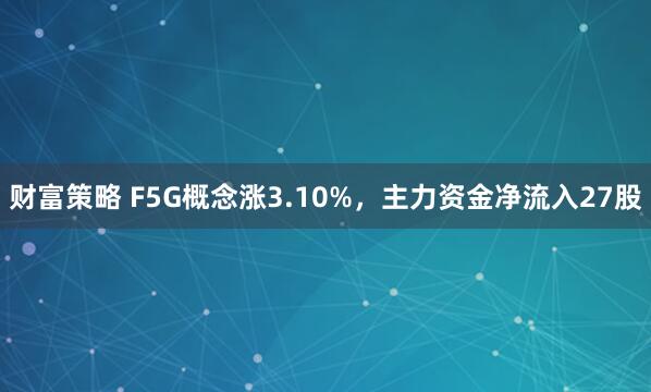 财富策略 F5G概念涨3.10%，主力资金净流入27股