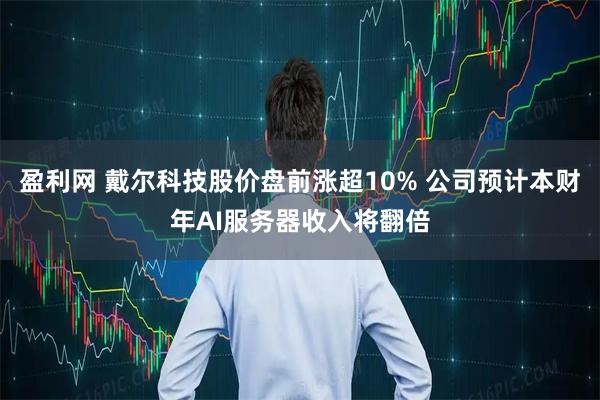 盈利网 戴尔科技股价盘前涨超10% 公司预计本财年AI服务器收入将翻倍
