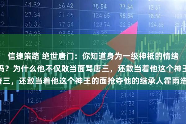 信捷策路 绝世唐门：你知道身为一级神祇的情绪之神融念冰究竟有多强吗？为什么他不仅敢当面骂唐三，还敢当着他这个神王的面抢夺他的继承人霍雨浩？