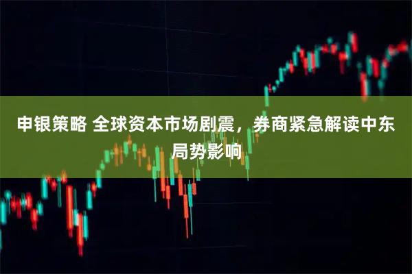 申银策略 全球资本市场剧震，券商紧急解读中东局势影响