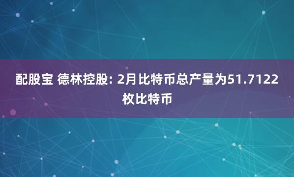 配股宝 德林控股: 2月比特币总产量为51.7122枚比特币